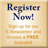 Register Now! Sign Up For Our Free E-Newletter and Receive a FREE Bracelet!